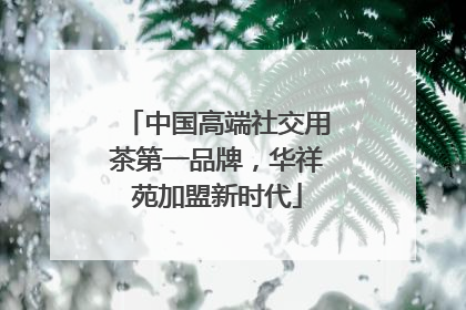 中国高端社交用茶第一品牌，华祥苑加盟新时代