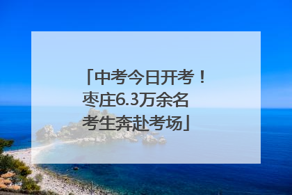 中考今日开考！枣庄6.3万余名考生奔赴考场