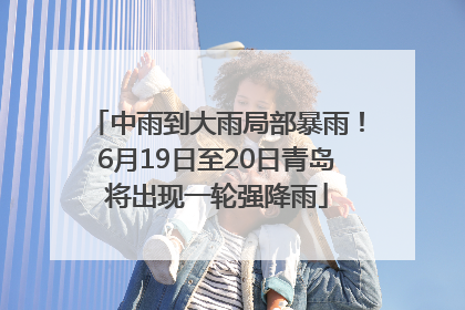 中雨到大雨局部暴雨！6月19日至20日青岛将出现一轮强降雨