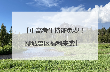 中高考生持证免费！聊城景区福利来袭