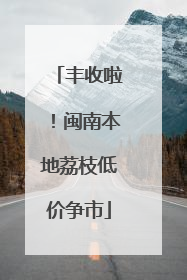 丰收啦！闽南本地荔枝低价争市