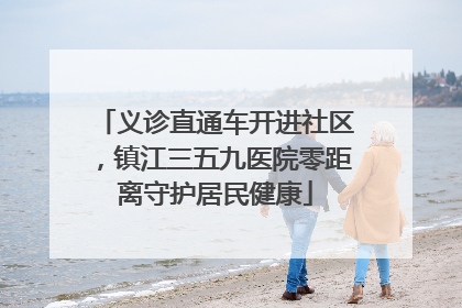 义诊直通车开进社区，镇江三五九医院零距离守护居民健康