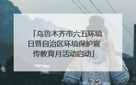 乌鲁木齐市六五环境日暨自治区环境保护宣传教育月活动启动