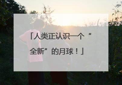 人类正认识一个“全新”的月球！