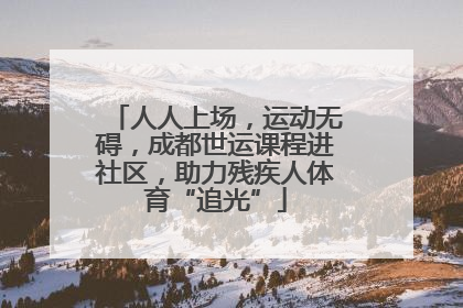 人人上场，运动无碍，成都世运课程进社区，助力残疾人体育“追光”