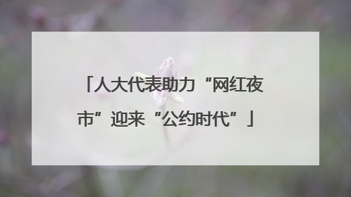人大代表助力“网红夜市”迎来“公约时代”