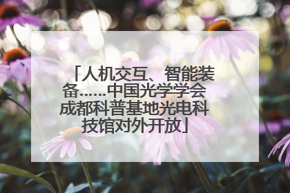 人机交互、智能装备……中国光学学会成都科普基地光电科技馆对外开放