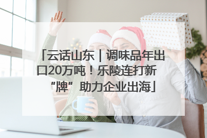 云话山东｜调味品年出口20万吨！乐陵连打新“牌”助力企业出海