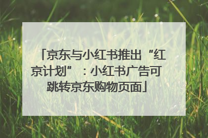京东与小红书推出“红京计划”：小红书广告可跳转京东购物页面