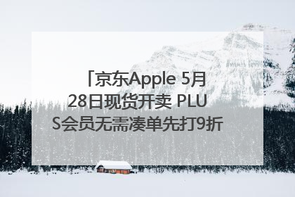 京东Apple 5月28日现货开卖 PLUS会员无需凑单先打9折再叠618优惠
