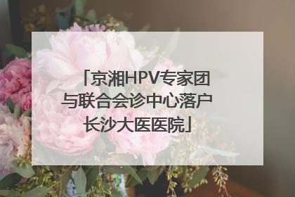 京湘HPV专家团与联合会诊中心落户长沙大医医院