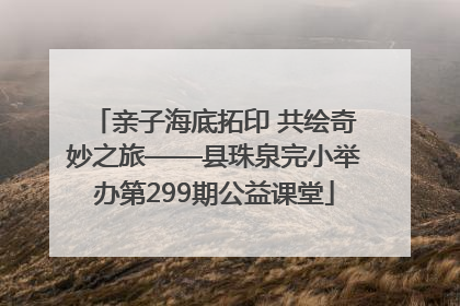 亲子海底拓印 共绘奇妙之旅——县珠泉完小举办第299期公益课堂