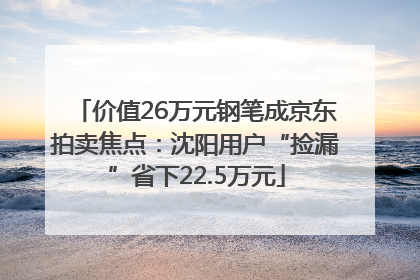 价值26万元钢笔成京东拍卖焦点：沈阳用户“捡漏”省下22.5万元