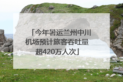 今年暑运兰州中川机场预计旅客吞吐量超420万人次