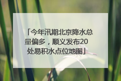 今年汛期北京降水总量偏多，顺义发布20处易积水点位地图