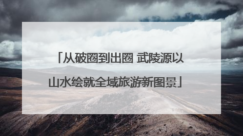 从破圈到出圈 武陵源以山水绘就全域旅游新图景