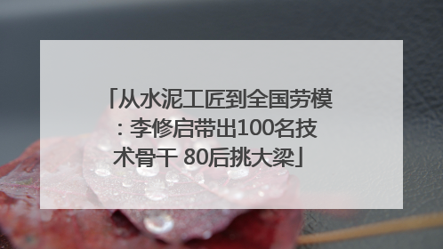 从水泥工匠到全国劳模：李修启带出100名技术骨干 80后挑大梁