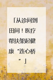 从诊间到田间！医疗帮扶架起健康“连心桥”