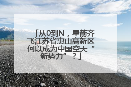 从0到N，星箭齐飞江苏省惠山高新区何以成为中国空天“新势力”？
