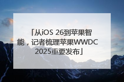 从iOS 26到苹果智能，记者梳理苹果WWDC 2025重要发布
