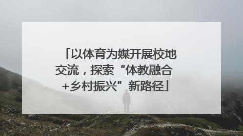 以体育为媒开展校地交流，探索“体教融合+乡村振兴”新路径