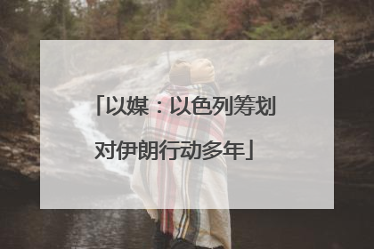 以媒：以色列筹划对伊朗行动多年