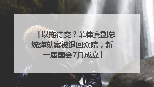 以拖待变？菲律宾副总统弹劾案被退回众院，新一届国会7月成立