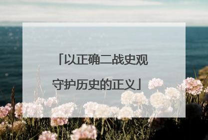 以正确二战史观守护历史的正义