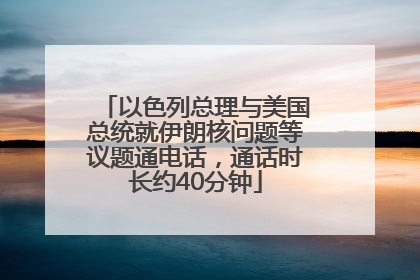 以色列总理与美国总统就伊朗核问题等议题通电话，通话时长约40分钟