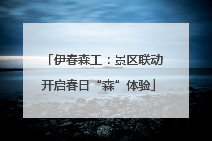 伊春森工：景区联动开启春日“森”体验