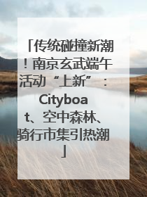 传统碰撞新潮！南京玄武端午活动“上新”：Cityboat、空中森林、骑行市集引热潮