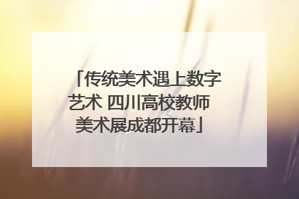 传统美术遇上数字艺术 四川高校教师美术展成都开幕