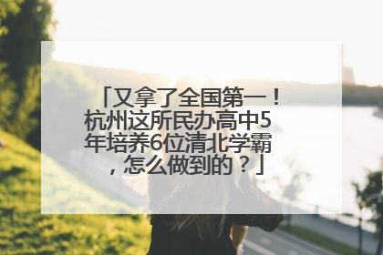 又拿了全国第一！杭州这所民办高中5年培养6位清北学霸，怎么做到的？