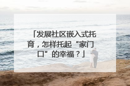 发展社区嵌入式托育，怎样托起“家门口”的幸福？
