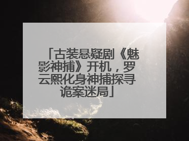 古装悬疑剧《魅影神捕》开机，罗云熙化身神捕探寻诡案迷局