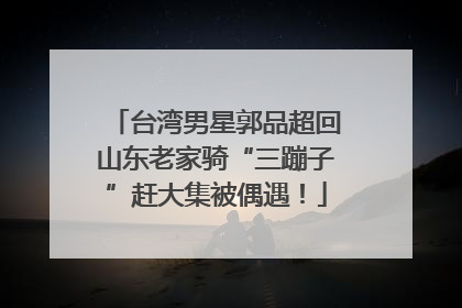 台湾男星郭品超回山东老家骑“三蹦子”赶大集被偶遇！