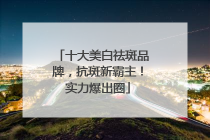 十大美白祛斑品牌，抗斑新霸主！实力爆出圈