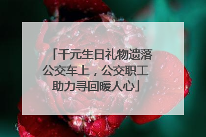 千元生日礼物遗落公交车上，公交职工助力寻回暖人心