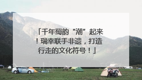 千年蜀韵“潮”起来！瑞幸联手非遗，打造行走的文化符号！