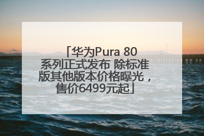 华为Pura 80系列正式发布 除标准版其他版本价格曝光，售价6499元起