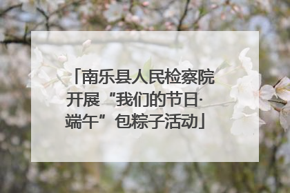 南乐县人民检察院开展“我们的节日·端午”包粽子活动