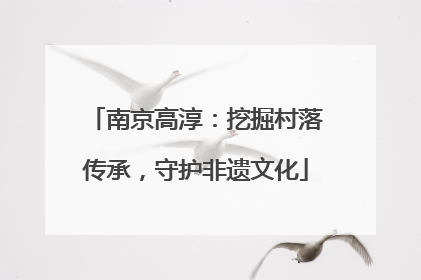 南京高淳：挖掘村落传承，守护非遗文化