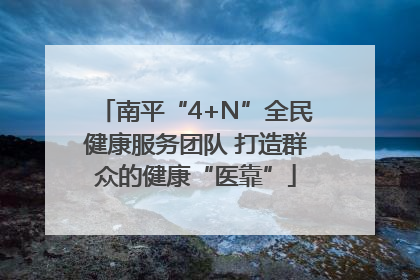 南平“4+N”全民健康服务团队 打造群众的健康“医靠”