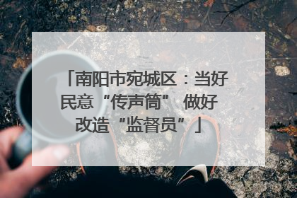 南阳市宛城区：当好民意“传声筒” 做好改造“监督员”