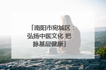 南阳市宛城区：弘扬中医文化 把脉基层健康
