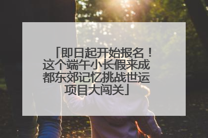 即日起开始报名！这个端午小长假来成都东郊记忆挑战世运项目大闯关