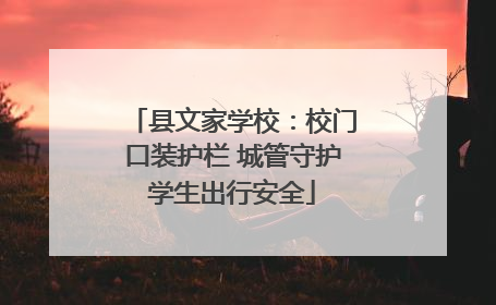 县文家学校：校门口装护栏 城管守护学生出行安全