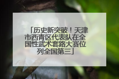 历史新突破！天津市西青区代表队在全国性武术套路大赛位列全国第三