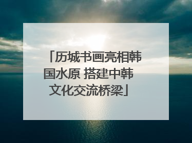 历城书画亮相韩国水原 搭建中韩文化交流桥梁