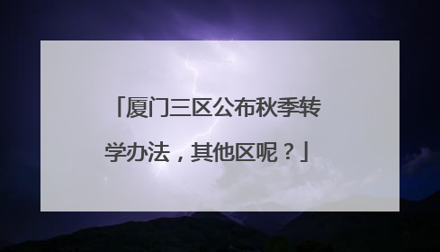 厦门三区公布秋季转学办法，其他区呢？